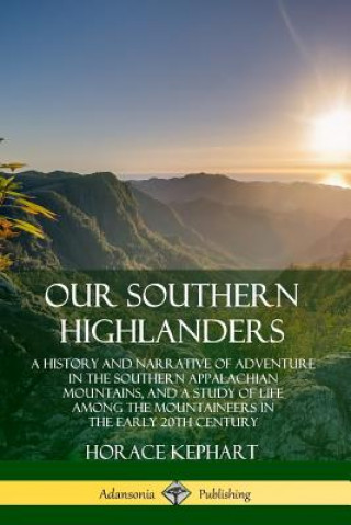 Kniha Our Southern Highlanders: A History and Narrative of Adventure in the Southern Appalachian Mountains, and a Study of Life Among the Mountaineers in th Horace Kephart