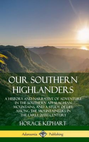 Book Our Southern Highlanders: A History and Narrative of Adventure in the Southern Appalachian Mountains, and a Study of Life Among the Mountaineers in th Horace Kephart