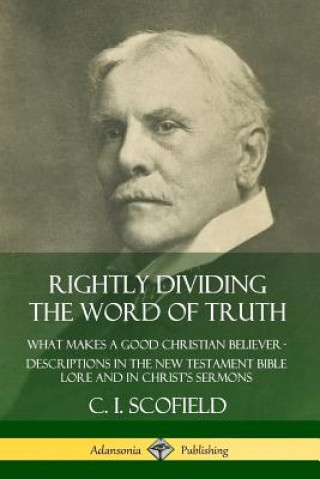 Kniha Rightly Dividing the Word of Truth: What Makes a Good Christian Believer - Descriptions in the New Testament Bible Lore and in Christ's Sermons C. I. Scofield