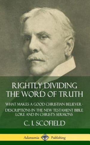 Carte Rightly Dividing the Word of Truth: What Makes a Good Christian Believer - Descriptions in the New Testament Bible Lore and in Christ's Sermons (Hardc C. I. Scofield