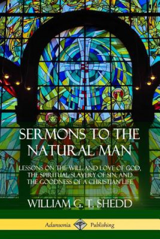 Książka Sermons to the Natural Man: Lessons on the Will and Love of God, the Spiritual Slavery of Sin, and the Goodness of a Christian Life William G. T. Shedd