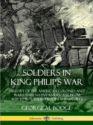 Kniha Soldiers in King Philip's War: History of the American Colonies and Wars with Native Americans from 1620 to 1677; Their Troops and Battles George M. Bodge