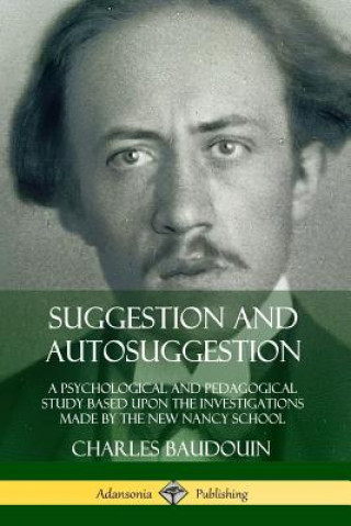 Kniha Suggestion and Autosuggestion: A Psychological and Pedagogical Study Based Upon the Investigations Made by the New Nancy School Charles Baudouin