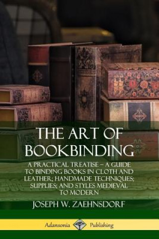 Könyv Art of Bookbinding: A Practical Treatise - A Guide to Binding Books in Cloth and Leather; Handmade Techniques; Supplies; and Styles Medieval to Modern Joseph W. Zaehnsdorf