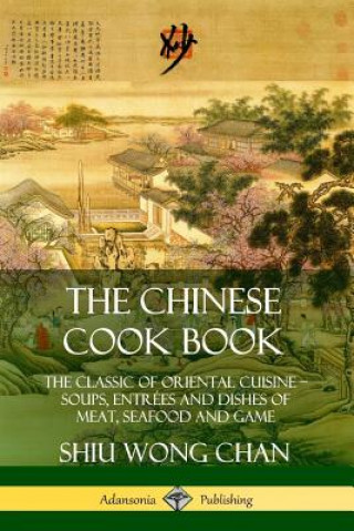 Carte Chinese Cook Book: The Classic of Oriental Cuisine; Soups, Entrees and Dishes of Meat, Seafood and Game Shiu Wong Chan