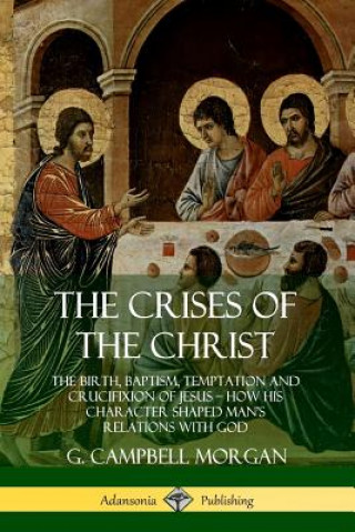 Książka Crises of the Christ: The Birth, Baptism, Temptation and Crucifixion of Jesus - How His Character Shaped Man's Relations with God G. Campbell Morgan