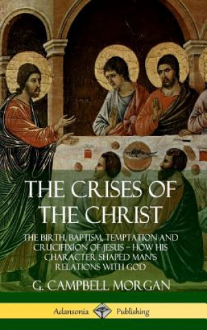 Buch Crises of the Christ: The Birth, Baptism, Temptation and Crucifixion of Jesus - How His Character Shaped Man's Relations with God (Hardcover) G. Campbell Morgan