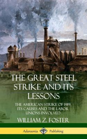 Libro Great Steel Strike and Its Lessons: The American Strike of 1919, its Causes and the Labor Unions Involved (Hardcover) William Z. Foster