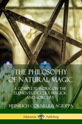 Könyv Philosophy of Natural Magic: A Complete Work on the Elements, Occult Magick and Sorcery Heinrich Cornelius Agrippa