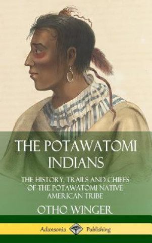 Book Potawatomi Indians: The History, Trails and Chiefs of the Potawatomi Native American Tribe (Hardcover) Otho Winger