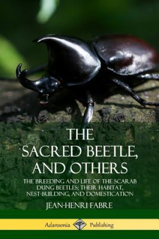 Knjiga Sacred Beetle, and Others: The Breeding and Life of the Scarab Dung Beetles; their Habitat, Nest-Building, and Domestication Jean-Henri Fabre