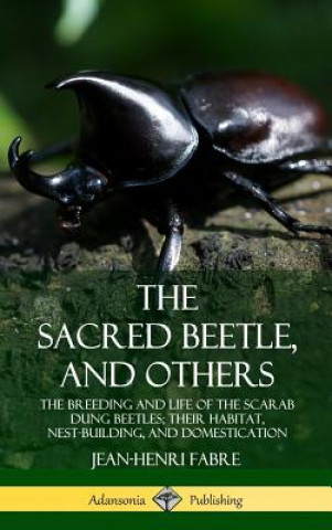 Knjiga Sacred Beetle, and Others: The Breeding and Life of the Scarab Dung Beetles; their Habitat, Nest-Building, and Domestication (Hardcover) Jean-Henri Fabre