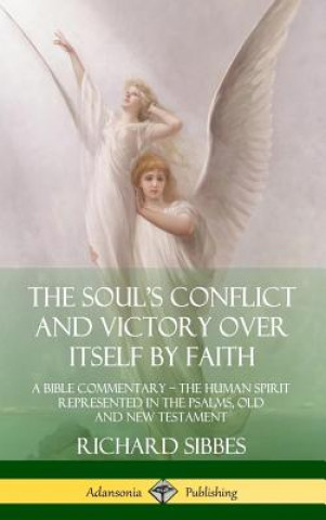 Kniha Soul's Conflict and Victory Over Itself by Faith: A Bible Commentary; the Human Spirit Represented in the Psalms, Old and New Testament (Hardcover) Richard Sibbes