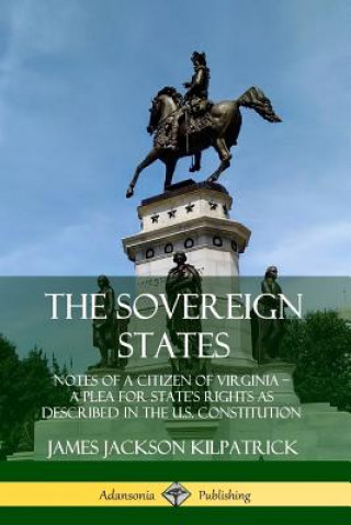 Könyv Sovereign States: Notes of a Citizen of Virginia; A Plea for State's Rights as Described in the U.S. Constitution James Jackson Kilpatrick