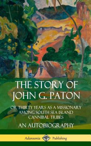 Könyv Story of John G. Paton: Or Thirty Years as a Missionary Among South Sea Island Cannibal Tribes, An Autobiography (Hardcover) John G. Paton