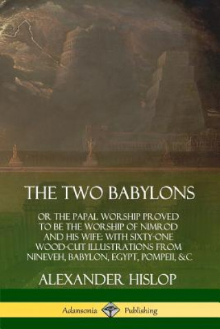 Könyv Two Babylons: or the Papal Worship Proved to Be the Worship of Nimrod and His Wife: With Sixty-One Wood-cut Illustrations from Nineveh, Babylon, Egypt Alexander Hislop