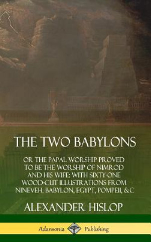 Carte Two Babylons: or the Papal Worship Proved to Be the Worship of Nimrod and His Wife: With Sixty-One Wood-cut Illustrations from Nineveh, Babylon, Egypt Alexander Hislop