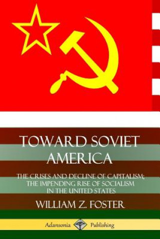 Carte Toward Soviet America: The Crises and Decline of Capitalism; the Impending Rise of Socialism in the United States William Z. Foster
