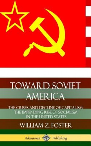Carte Toward Soviet America: The Crises and Decline of Capitalism; the Impending Rise of Socialism in the United States (Hardcover) William Z. Foster