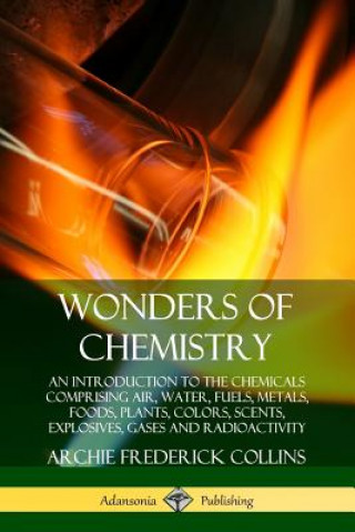 Książka Wonders of Chemistry: An Introduction to the Chemicals Comprising Air, Water, Fuels, Metals, Foods, Plants, Colors, Scents, Explosives, Gases and Radi Archie Frederick Collins