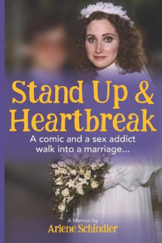 Book Stand Up and Heartbreak: A Comic and a Sex Addict Walk into a Marriage... Arlene Schindler