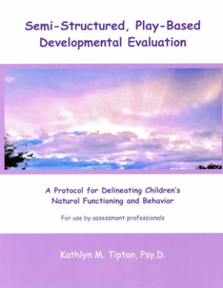 Knjiga Semi-Structured, Play-Based Developmental Evaluation: A Protocol for Delineating Children's Natural Functioning and Behavior Kathlyn M Tipton Psy D