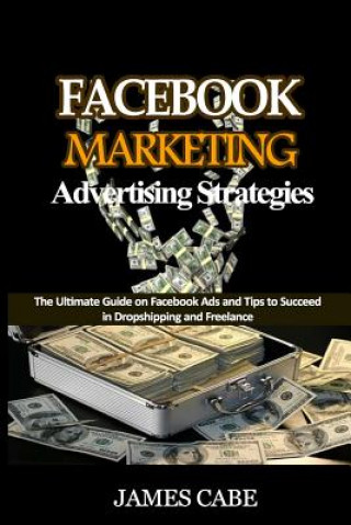 Книга Facebook Marketing Advertising Strategies: The Ultimate Guide on Facebook Ads and Tips to Succeed in Dropshipping and Freelance James Cabe