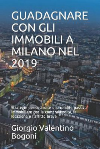 Kniha Guadagnare Con Gli Immobili a Milano Nel 2019: Strategie per costruire una rendita passiva immobiliare con la compravendita, la locazione e l'affitto Giorgio Valentino Bogoni