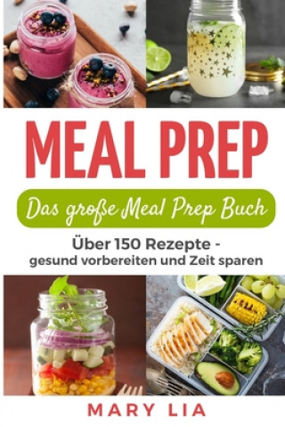 Könyv Meal Prep: Das große Meal Prep Buch: Über 150 Meal Prepping Rezepte - gesund vorbereiten und Zeit sparen Mary Lia