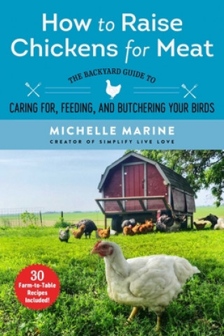 Книга How to Raise Chickens for Meat: The Backyard Guide to Caring For, Feeding, and Butchering Your Birds Michelle Marine