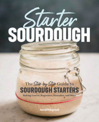 Kniha Starter Sourdough: The Step-By-Step Guide to Sourdough Starters, Baking Loaves, Baguettes, Pancakes, and More 