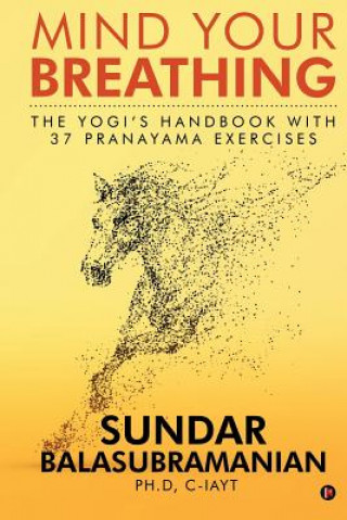 Carte Mind Your Breathing: The Yogi's Handbook with 37 Pranayama Exercises Sundar Balasubramanian Ph. D.