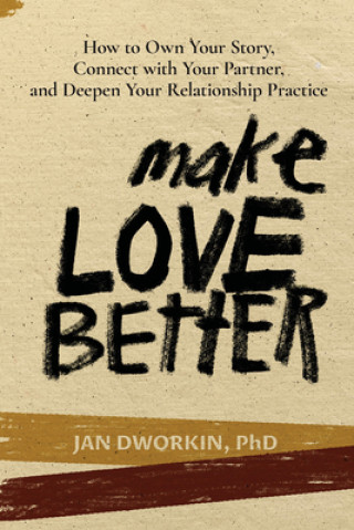 Carte Make Love Better: How to Own Your Story, Connect with Your Partner, and Deepen Your Relationship Practice Jan Dworkin