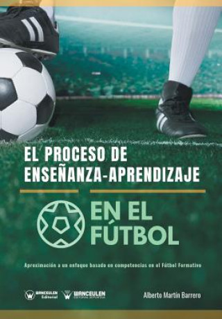 Kniha El proceso de Ense?anza-Aprendizaje en el Fútbol: Aproximación a un enfoque basado en competencias en el Fútbol Formativo Alberto Martin Barrero