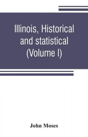 Książka Illinois, historical and statistical, comprising the essential facts of its planting and growth as a province, county, territory, and state. Derived f John Moses