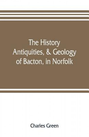 Carte history, antiquities, & geology, of Bacton, in Norfolk Charles Green