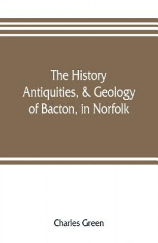 Książka history, antiquities, & geology, of Bacton, in Norfolk Charles Green