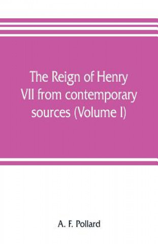 Buch reign of Henry VII from contemporary sources (Volume I) A. F. Pollard