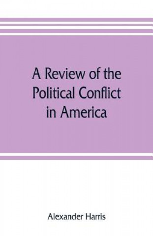 Kniha review of the political conflict in America, from the commencement of the anti-slavery agitation to the close of southern reconstruction; comprising a Alexander Harris