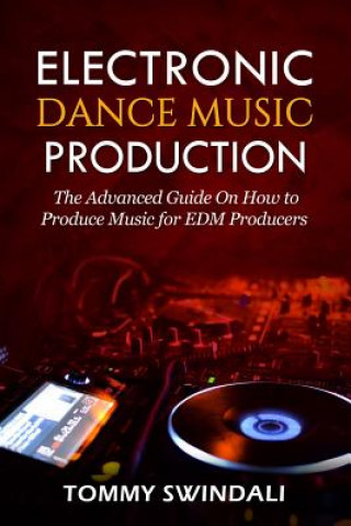 Kniha Electronic Dance Music Production: The Advanced Guide On How to Produce Music for EDM Producers Tommy Swindali