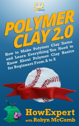 Kniha Polymer Clay 2.0: How to Make Polymer Clay Items and Learn Everything You Need to Know About Polymer Clay Basics for Beginners From A to Howexpert