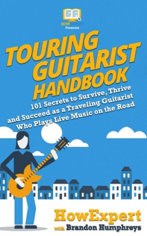 Könyv Touring Guitarist Handbook: 101 Secrets to Survive, Thrive, and Succeed as a Traveling Guitarist Who Plays Live Music on the Road Howexpert