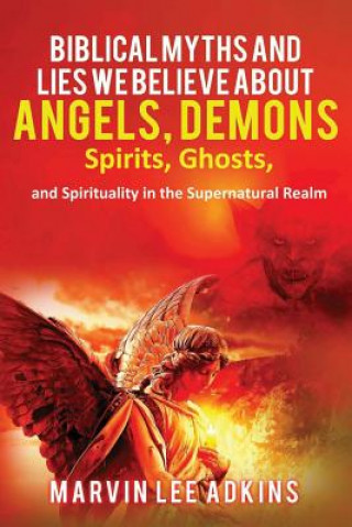 Carte Biblical Myths and Lies We Believe about Angels, Demons, Spirits, Ghosts, and Spirituality in the Supernatural Realm Elizabeth Adkins