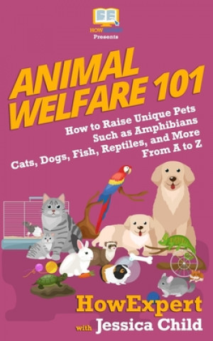 Könyv Animal Welfare 101: How to Raise Unique Pets Such as Amphibians, Cats, Dogs, Fish, Reptiles, and More From A to Z Howexpert