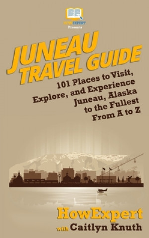 Książka Juneau Travel Guide: 101 Places to Visit, Explore, and Experience Juneau, Alaska to the Fullest From A to Z Howexpert