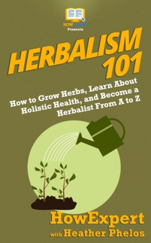 Libro Herbalism 101: How to Grow Herbs, Learn About Holistic Health, and Become a Herbalist From A to Z Howexpert