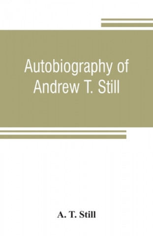 Carte Autobiography of Andrew T. Still, with a history of the discovery and development of the science of osteopathy, together with an account of the foundi A. T. STILL