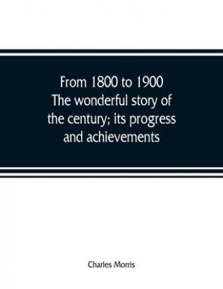 Könyv From 1800 to 1900. The wonderful story of the century; its progress and achievements CHARLES MORRIS