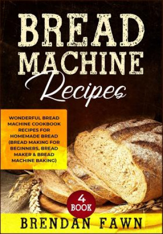 Knjiga Bread Machine Recipes: Wonderful Bread Machine Cookbook Recipes for Homemade Bread (Bread Making for Beginners, Bread Maker & Bread Machine B Brendan Fawn