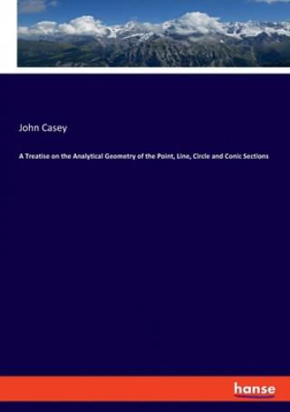 Kniha Treatise on the Analytical Geometry of the Point, Line, Circle and Conic Sections John Casey